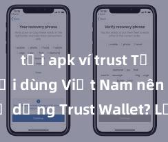 tải apk ví trust Tại sao người dùng Việt Nam nên sử dụng Trust Wallet? Lợi ích và rủi ro