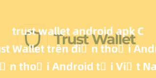 trust wallet android apk Cách tải Trust Wallet trên điện thoại Android tại Việt Nam